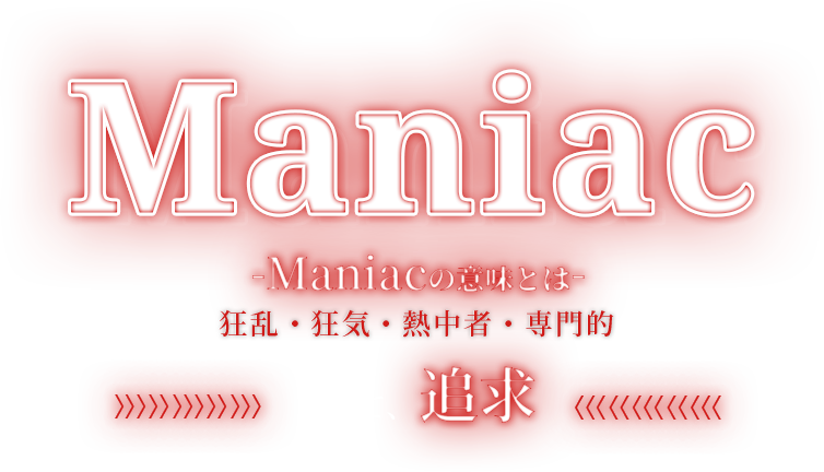 Maniac -Maniacの意味とは- 狂乱・狂気・熱中者・専門的 そして・・・追求